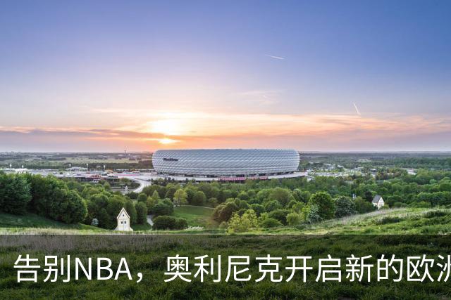 告别NBA，奥利尼克开启新的欧洲冒险！