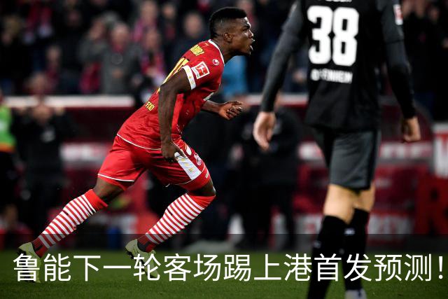 鲁能下一轮客场踢上港首发预测！三位久违强援有望复出，值得期待